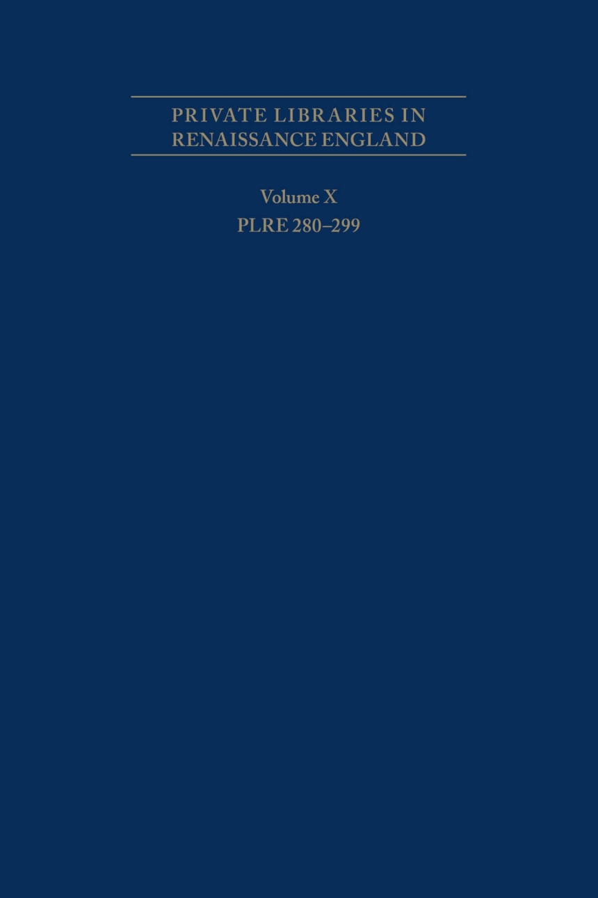 Private Libraries in Renaissance England: A Collection and Catalogue of Tudor and Early Stuart Book-Lists - Volume X PLRE 280–299