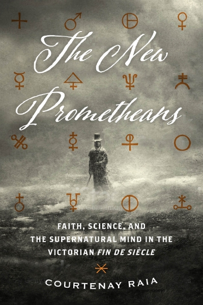 The New Prometheans: Faith, Science, and the Supernatural Mind in the Victorian Fin de Siècle