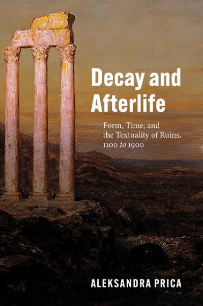 Decay and Afterlife: Form, Time, and the Textuality of Ruins, 1100 to 1900